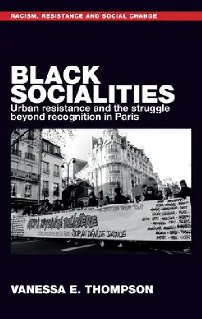 Black Socialities: Urban Resistance and the Struggle Beyond Recognition in Paris by Vanessa Eileen Thompson