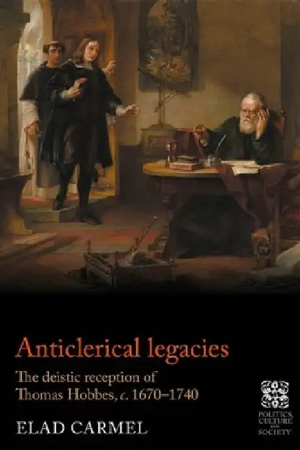 Anticlerical Legacies: The Deistic Reception of Thomas Hobbes, C. 1670-1740 by Elad Carmel