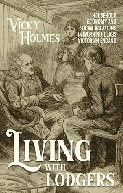 Living with Lodgers: Household Economy and Social Relations in Working-Class Victorian England by Vicky Holmes