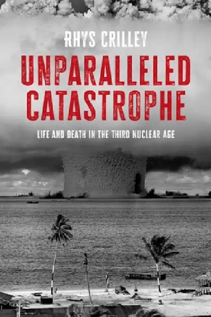 Unparalleled Catastrophe: Life and Death in the Third Nuclear Age by Rhys Crilley