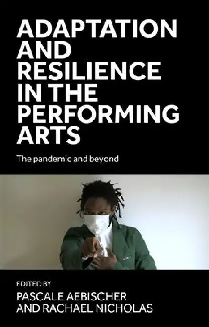 Adaptation and Resilience in the Performing Arts: The Pandemic and Beyond by Pascale Aebischer