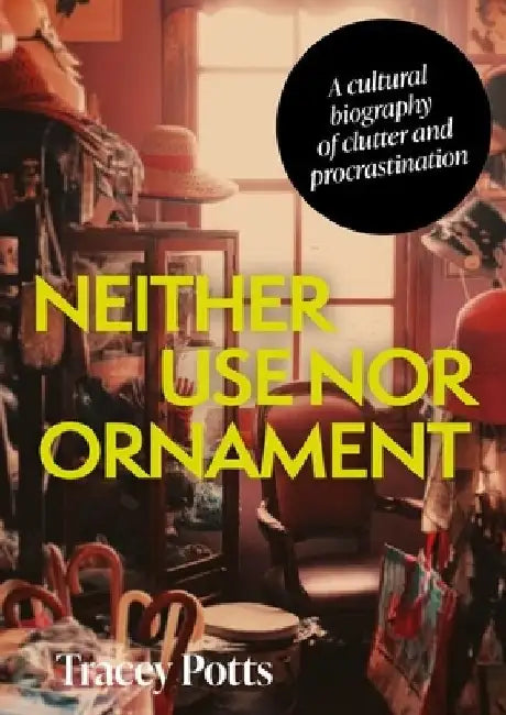 Neither Use Nor Ornament: A Cultural Biography of Clutter and Procrastination by Tracey Potts