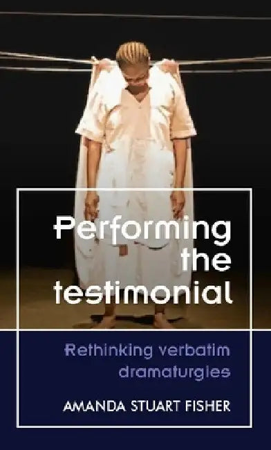 Performing the Testimonial: Rethinking Verbatim Dramaturgies by Amanda Stuart Fisher