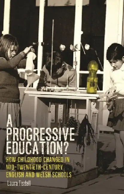 A Progressive Education?: How Childhood Changed in Mid-Twentieth-Century English and Welsh Schools by Laura Tisdall