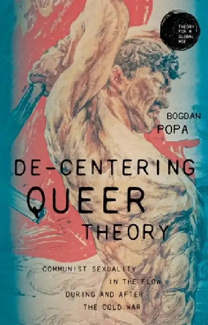 De-Centering Queer Theory: Communist Sexuality in the Flow During and After the Cold War by Bogdan Popa