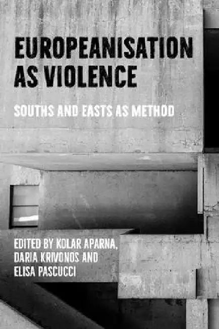 Europeanisation as Violence: Souths and Easts as Method by Kolar Aparna
