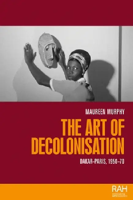 The Art of Decolonisation: Dakar-Paris, 1950-70 by Maureen Murphy