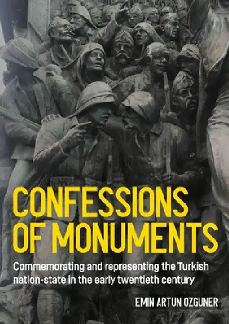 Confessions of Monuments: Commemorating and Representing the Turkish Nation-State in the Early Twentieth Century by Emin Artun Ozguner