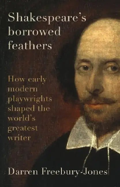 Shakespeare's Borrowed Feathers: How Early Modern Playwrights Shaped the World's Greatest Writer by Darren Freebury-Jones