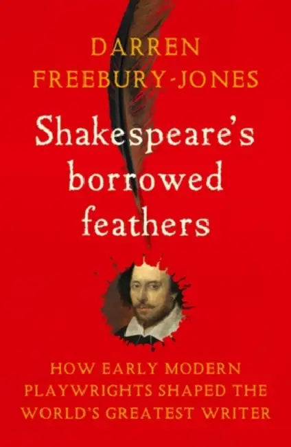 Shakespeare's Borrowed Feathers: How Early Modern Playwrights Shaped the World's Greatest Writer by Darren Freebury-Jones