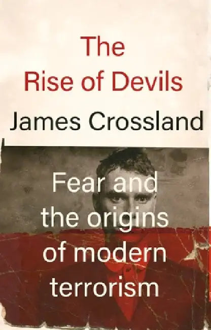 The Rise of Devils: Fear and the Origins of Modern Terrorism by James Crossland