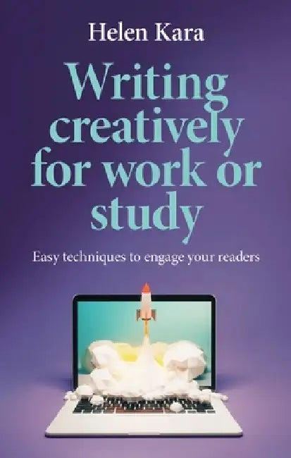 Writing Creatively for Work or Study: Easy Techniques to Engage Your Readers by Helen Kara
