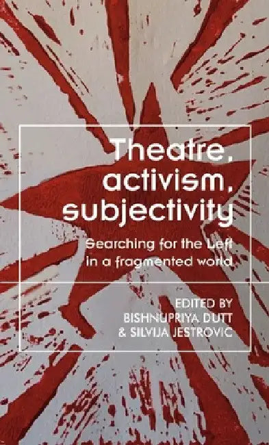 Theatre, Activism, Subjectivity: Searching for the Left in a Fragmented World by Bishnupriya Dutt