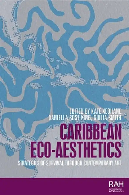 Caribbean Eco-Aesthetics: Strategies of Survival Through Contemporary Art by Kate Keohane, Daniella Rose King, Giulia Smith