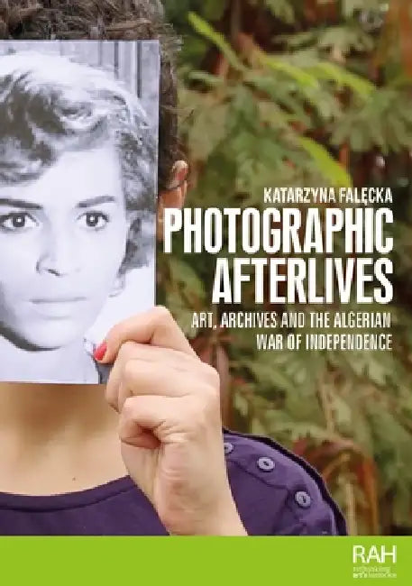 Photographic Afterlives: Art, Archives and the Algerian War of Independence by Katarzyna Falecka