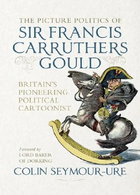 The Picture Politics of Sir Francis Carruthers Gould: Britain's Pioneering Political Cartoonist by Mark Bryant
