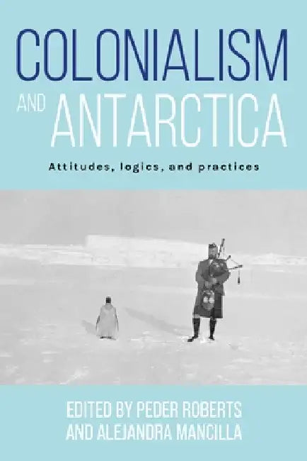 Colonialism and Antarctica: Attitudes, Logics, and Practices by Peder Roberts