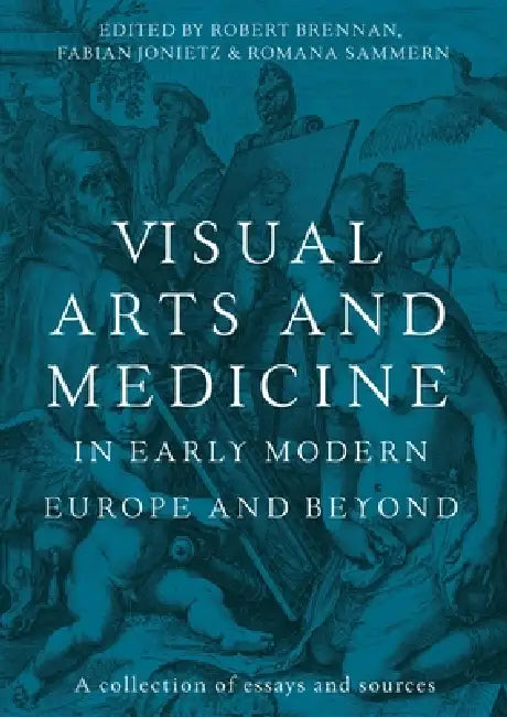 Visual Arts and Medicine in Early Modern Europe and Beyond: A Collection of Essays and Sources by Robert Brennan, Fabian Jonietz, Romana Sammern