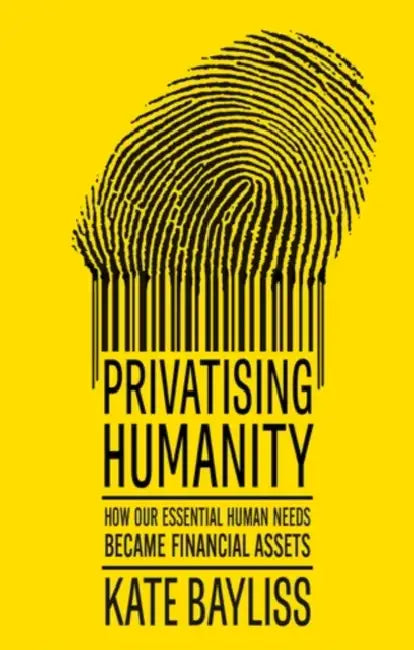 Privatising Humanity: How Our Essential Human Needs Became Financial Assets by Kate Bayliss