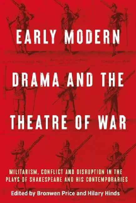 Early Modern Drama and the Theatre of War: Militarism, Conflict and Disruption in the Plays of Shakespeare and His Contemporaries by Bronwen Price