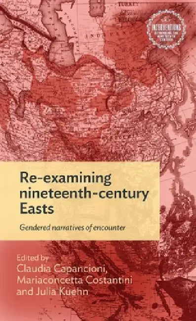 Re-Examining Nineteenth-Century Easts: Gendered Narratives of Encounter by Claudia Capancioni, Julia Kuehn, Mariaconcetta Costantini