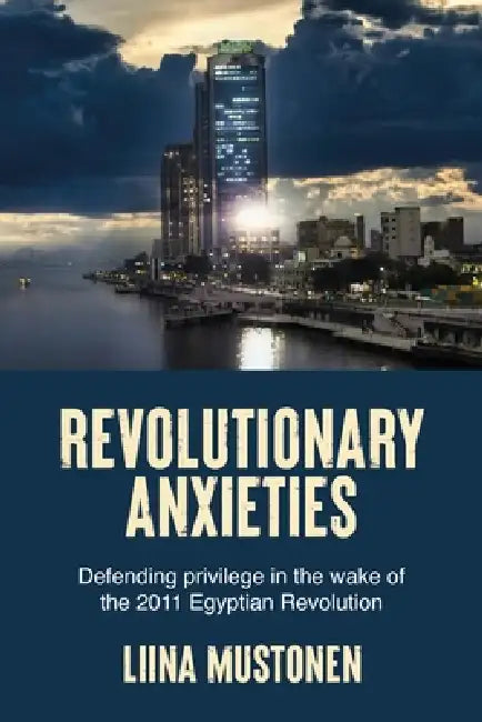Revolutionary Anxieties: Defending Privilege in the Wake of the 2011 Egyptian Revolution by Liina Mustonen