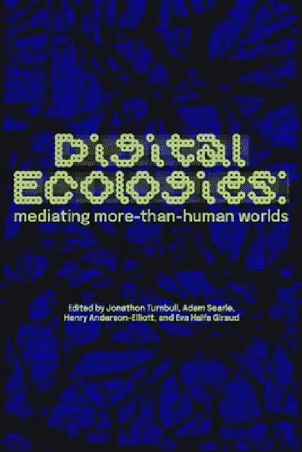 Digital Ecologies: Mediating More-Than-Human Worlds by Jonathon Turnbull