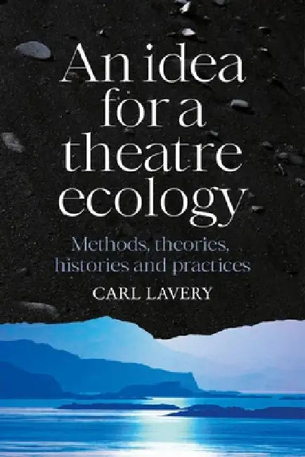 An Idea for a Theatre Ecology: Methods, Theories, Histories and Practices by Carl Lavery