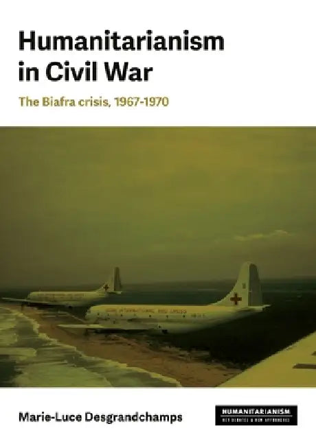 The Nigeria-Biafra War and the Making of a Humanitarian Crisis (1967-70) by Marie-Luce Desgrandchamps