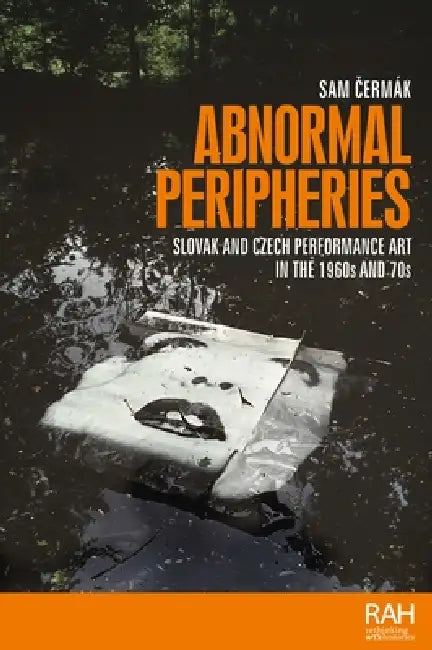 Abnormal Peripheries: Slovak and Czech Performance Art in the 1960s and 70s by Sam Cermak