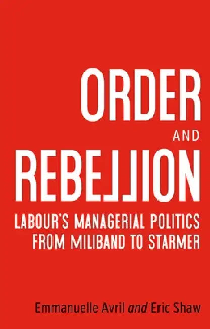 Order and Rebellion: Labour's Managerial Politics from Miliband to Starmer by Emmanuelle Avril, Eric Shaw