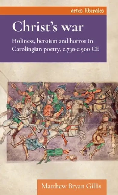 Christ's War: Holiness, Heroism and Horror in Carolingian Poetry, C.730-C.900 CE by Matthew Bryan Gillis
