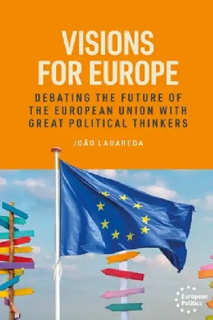 Visions for Europe: Debating the Future of the European Union with Great Political Thinkers by João Labareda