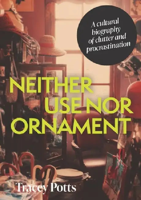 Neither Use Nor Ornament: A Cultural Biography of Clutter and Procrastination by Tracey Potts