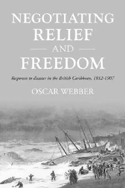 Negotiating Relief and Freedom: Responses to Disaster in the British Caribbean, 1812-1907 by Oscar Webber