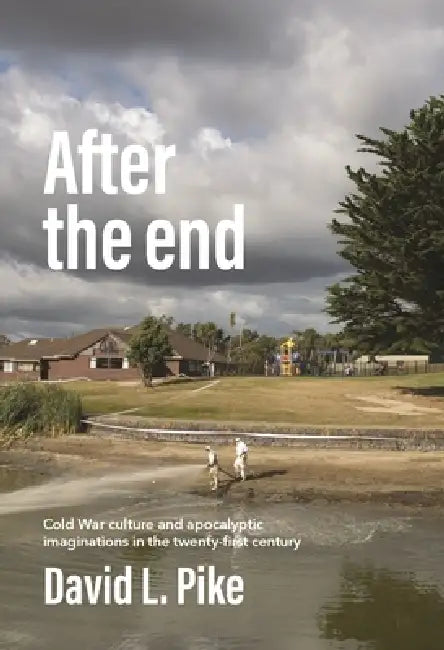 After the End: Cold War Culture and Apocalyptic Imaginations in the Twenty-First Century by David L. Pike