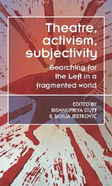 Theatre, Activism, Subjectivity: Searching for the Left in a Fragmented World by Bishnupriya Dutt, Silvija Jestrovic