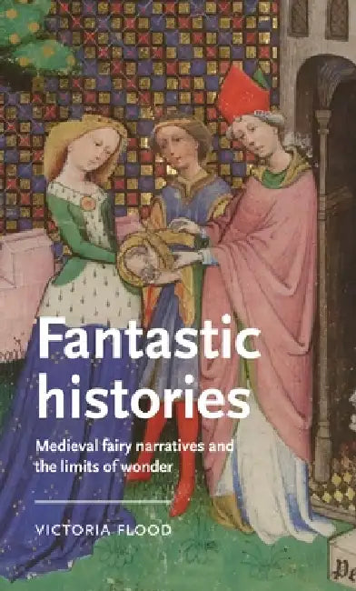 Fantastic Histories: Medieval Fairy Narratives and the Limits of Wonder by Victoria Flood
