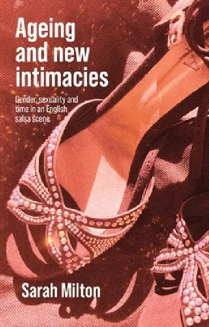 Ageing and New Intimacies: Gender, Sexuality and Temporality in an English Salsa Scene by Sarah Milton