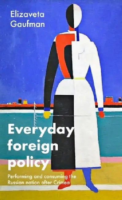 Everyday Foreign Policy: Performing and Consuming the Russian Nation After Crimea by Elizaveta Gaufman