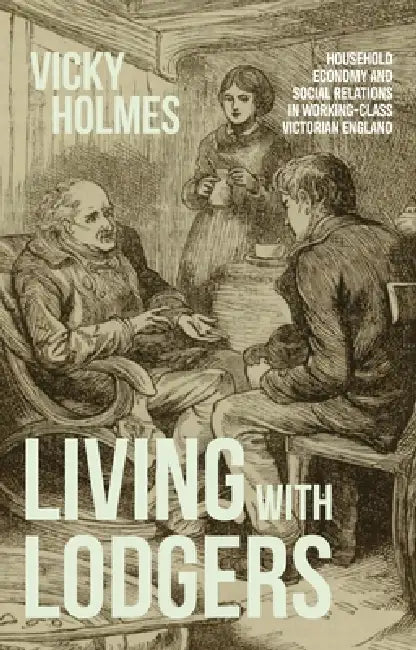 Living with Lodgers: Household Economy and Social Relations in Working-Class Victorian England by Vicky Holmes