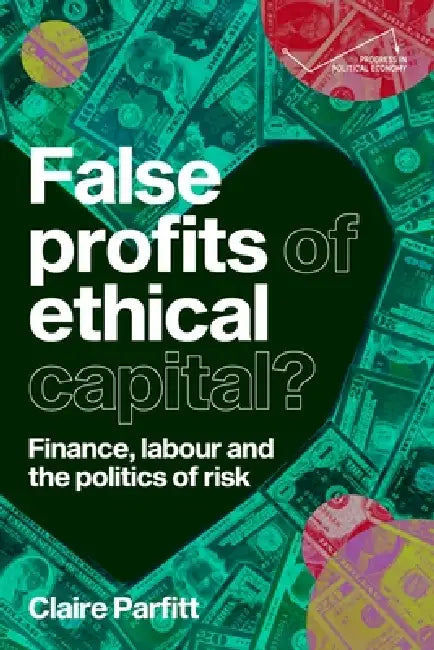 False Profits of Ethical Capital: Finance, Labour and the Politics of Risk by Claire Parfitt