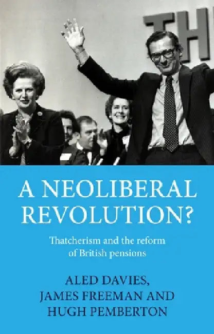 A Neoliberal Revolution?: Thatcherism and the Reform of British Pensions by Aled Davies, James Freeman, Hugh Pemberton