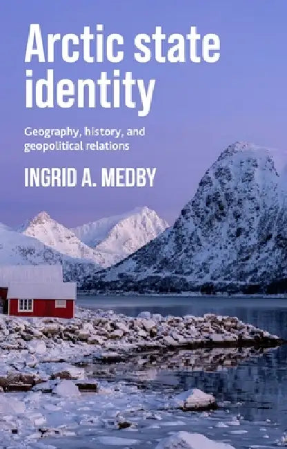 Arctic State Identity: Geography, History, and Geopolitical Relations by Ingrid A. Medby