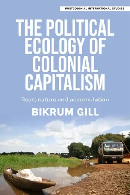 The Political Ecology of Colonial Capitalism: Race, Nature, and Accumulation by Bikrum Gill