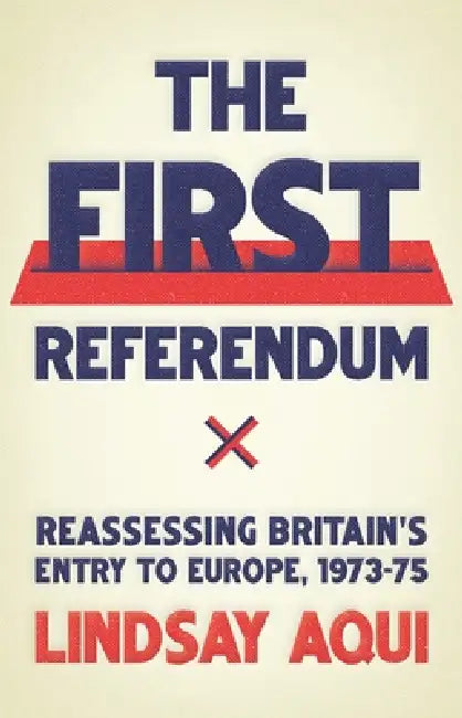 The First Referendum: Reassessing Britain's Entry to Europe, 1973-75 by Lindsay Aqui