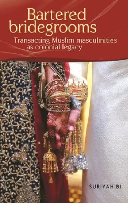Bartered Bridegrooms: Transacting Muslim Masculinities as Colonial Legacy by Suriyah Bi