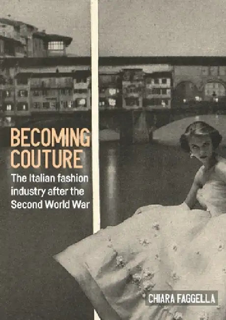 Becoming Couture: The Italian Fashion Industry After the Second World War by Chiara Faggella