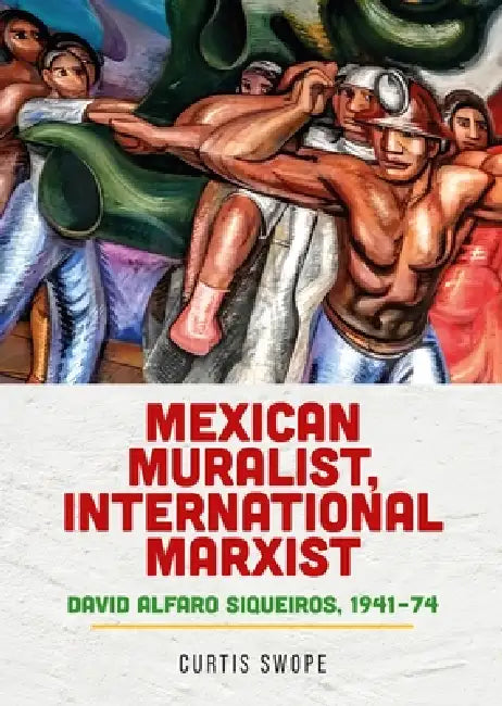 Mexican Muralist, International Marxist: David Alfaro Siqueiros, 1941-74 by Curtis Swope
