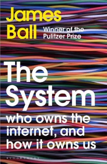 The System: Who Owns the Internet, and How It Owns Us by James Ball